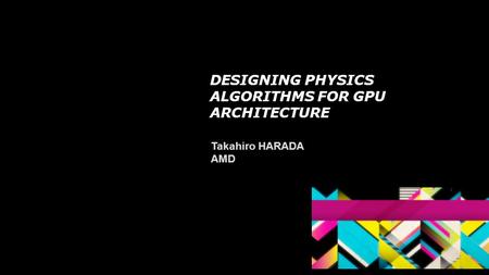DESIGNING PHYSICS ALGORITHMS FOR GPU ARCHITECTURE Takahiro HARADA AMD.
