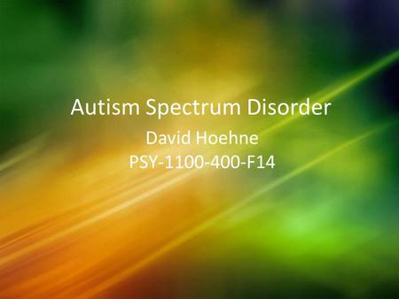 Autism Spectrum Disorder David Hoehne PSY-1100-400-F14.