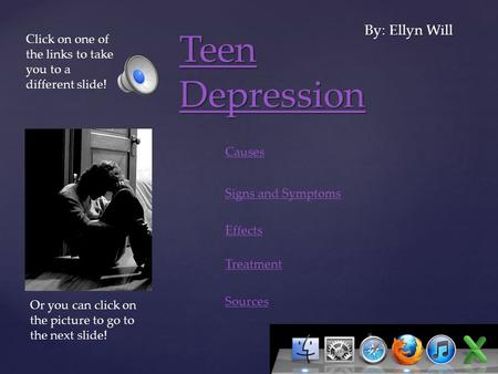 { Teen Depression Teen Depression By: Ellyn Will Causes Signs and Symptoms Treatment Sources Click on one of the links to take you to a different slide!