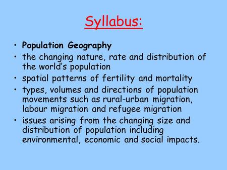 Syllabus: Population Geography the changing nature, rate and distribution of the world’s population spatial patterns of fertility and mortality types,