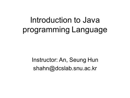 Introduction to Java programming Language Instructor: An, Seung Hun