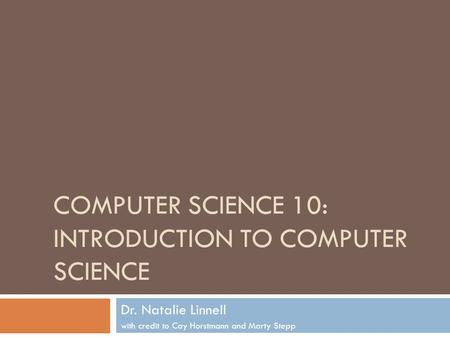 COMPUTER SCIENCE 10: INTRODUCTION TO COMPUTER SCIENCE Dr. Natalie Linnell with credit to Cay Horstmann and Marty Stepp.