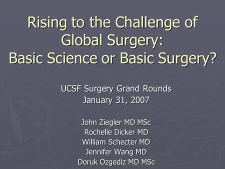 Rising to the Challenge of Global Surgery: Basic Science or Basic Surgery? UCSF Surgery Grand Rounds January 31, 2007 John Ziegler MD MSc Rochelle Dicker.