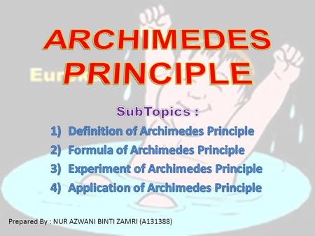 Prepared By : NUR AZWANI BINTI ZAMRI (A131388). DEFINITION OF ARCHIMEDES PRINCIPLE An object is immersed in a fluid is buoyed up by a force equal to the.