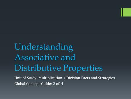 Understanding Associative and Distributive Properties Unit of Study: Multiplication / Division Facts and Strategies Global Concept Guide: 2 of 4.