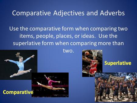 Comparative Adjectives and Adverbs Use the comparative form when comparing two items, people, places, or ideas. Use the superlative form when comparing.