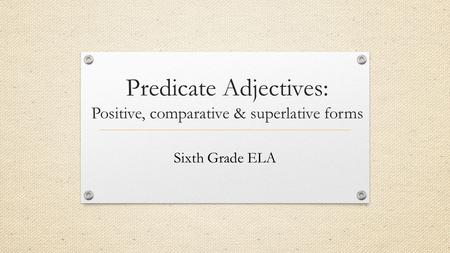 Predicate Adjectives: Positive, comparative & superlative forms Sixth Grade ELA.