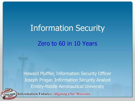 Information Security Zero to 60 in 10 Years Howard Muffler, Information Security Officer Joseph Progar, Information Security Analyst Embry-Riddle Aeronautical.