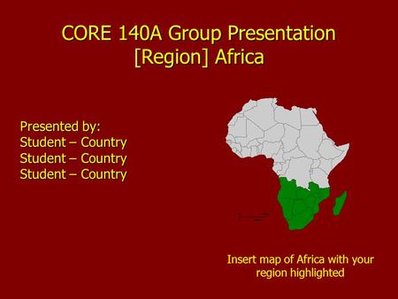 CORE 140A Group Presentation [Region] Africa Presented by: Student – Country Student – Country Student – Country Insert map of Africa with your region.