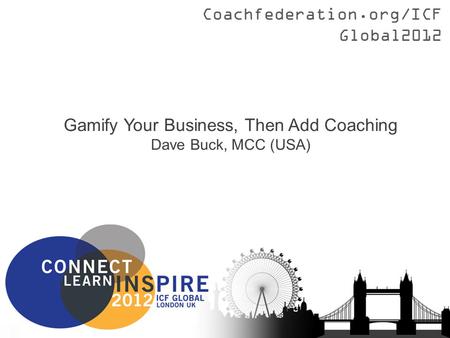 Coachfederation.org/ICFGlobal2012 Gamify Your Business, Then Add Coaching Dave Buck, MCC (USA)