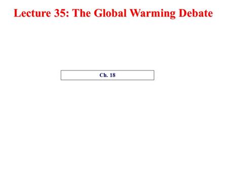 Lecture 35: The Global Warming Debate Ch. 18 The Global Warming Debate Ch. 17, Ch. 18 1.Is global warming real? (Or is global warming happening?) 2.What.