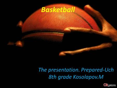 Basketball The presentation. Prepared-Uch 8th grade Kosolapov.M.