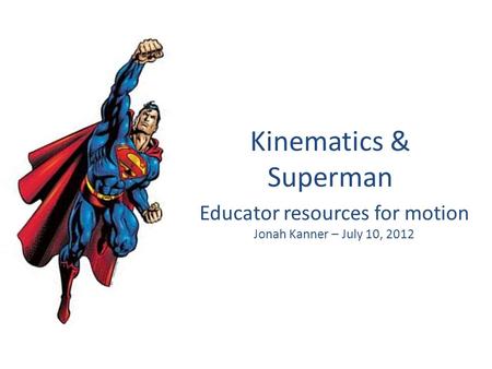 Kinematics & Superman Educator resources for motion Jonah Kanner – July 10, 2012.
