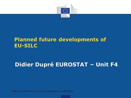 Planned future developments of EU-SILC Didier Dupré EUROSTAT – Unit F4 UNECE seminar on poverty measurement, 5-6/05/2015.