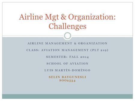 AIRLINE MANAGEMENT & ORGANIZATION CLASS: AVIATION MANAGEMENT (PLT 219) SEMESTER: FALL 2014 SCHOOL OF AVIATION LUIS MARTİN-DOMİNGO SELIN BAYGUNESLI SOO2534.