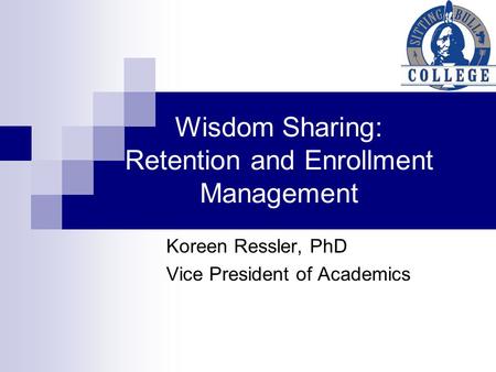 Wisdom Sharing: Retention and Enrollment Management Koreen Ressler, PhD Vice President of Academics.