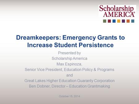 Dreamkeepers: Emergency Grants to Increase Student Persistence Presented by Scholarship America Max Espinoza, Senior Vice President, Education Policy &