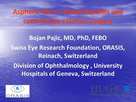 Aspheric IOL’s: clinical benefits and customizing cataract surgery Bojan Pajic, MD, PhD, FEBO Swiss Eye Research Foundation, ORASIS, Reinach, Switzerland.