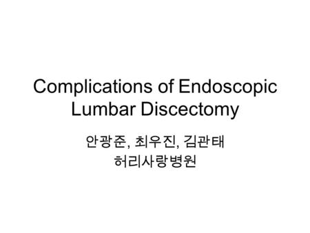 Complications of Endoscopic Lumbar Discectomy 안광준, 최우진, 김관태 허리사랑병원.