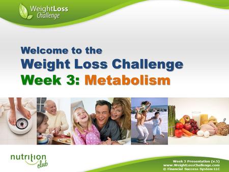Week 3: Metabolism Week 3 Presentation (v.5) www.WeightLossChallenge.com © Financial Success System LLC Welcome to the Weight Loss Challenge.