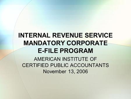 INTERNAL REVENUE SERVICE MANDATORY CORPORATE E-FILE PROGRAM AMERICAN INSTITUTE OF CERTIFIED PUBLIC ACCOUNTANTS November 13, 2006.