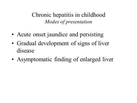 Chronic hepatitis in childhood Modes of presentation Acute onset jaundice and persisting Gradual development of signs of liver disease Asymptomatic finding.