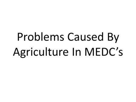 Problems Caused By Agriculture In MEDC’s. The Common Agricultural Policy The Common Agricultural Policy, whilst guaranteeing to farmers that there would.