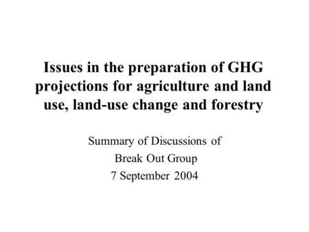 Issues in the preparation of GHG projections for agriculture and land use, land-use change and forestry Summary of Discussions of Break Out Group 7 September.