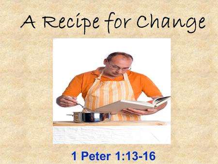 A Recipe for Change 1 Peter 1:13-16. Look In The Book! Why do we have a recipe book? What are they good for? If you did not know the recipe, what would.