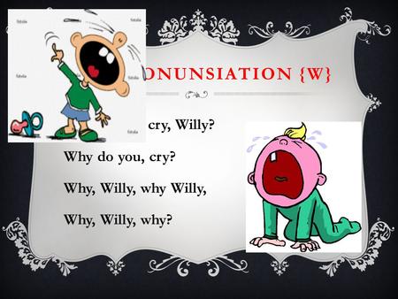 THE PRONUNSIATION {W} Why, do you cry, Willy? Why do you, cry?