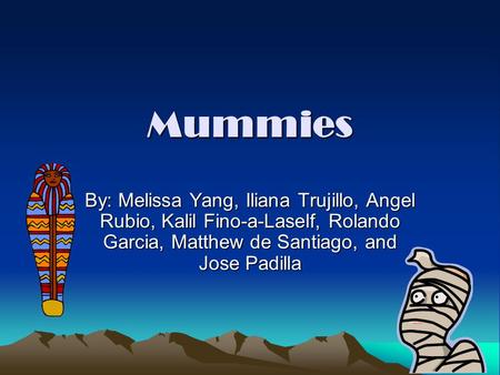 Mummies By: Melissa Yang, Iliana Trujillo, Angel Rubio, Kalil Fino-a-Laself, Rolando Garcia, Matthew de Santiago, and Jose Padilla.