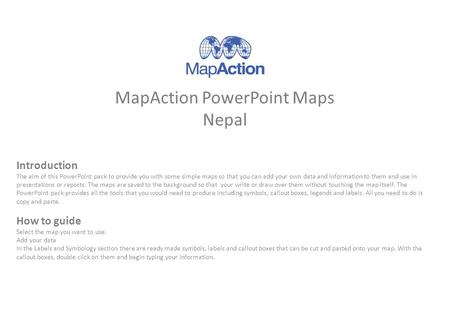 MapAction PowerPoint Maps Nepal Introduction The aim of this PowerPoint pack to provide you with some simple maps so that you can add your own data and.