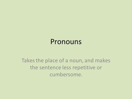Pronouns Takes the place of a noun, and makes the sentence less repetitive or cumbersome.
