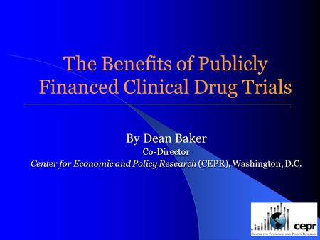 The Benefits of Publicly Financed Clinical Drug Trials By Dean Baker Co-Director Center for Economic and Policy Research (CEPR), Washington, D.C. Center.