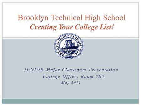 JUNIOR Major Classroom Presentation College Office, Room 7S5 May 2011 Brooklyn Technical High School Creating Your College List!
