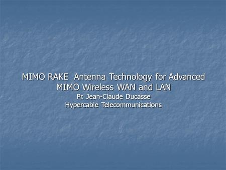 MIMO RAKE Antenna Technology for Advanced MIMO Wireless WAN and LAN Pr. Jean-Claude Ducasse Hypercable Telecommunications.