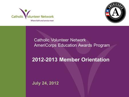 2012-2013 Member Orientation July 24, 2012 Catholic Volunteer Network AmeriCorps Education Awards Program.