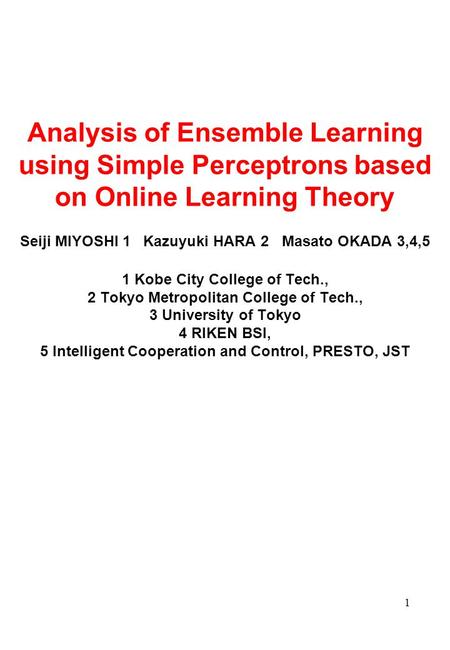 1 Analysis of Ensemble Learning using Simple Perceptrons based on Online Learning Theory Seiji MIYOSHI 1 Kazuyuki HARA 2 Masato OKADA 3,4,5 1 Kobe City.
