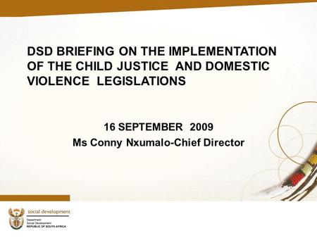 DSD BRIEFING ON THE IMPLEMENTATION OF THE CHILD JUSTICE AND DOMESTIC VIOLENCE LEGISLATIONS 16 SEPTEMBER 2009 Ms Conny Nxumalo-Chief Director.
