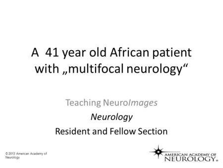 A 41 year old African patient with „multifocal neurology“ Teaching NeuroImages Neurology Resident and Fellow Section © 2013 American Academy of Neurology.