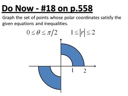 Do Now - #18 on p.558 Graph the set of points whose polar coordinates satisfy the given equations and inequalities.