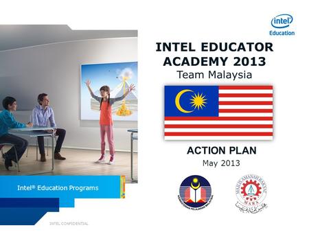 INTEL CONFIDENTIAL Intel ® Education Programs INTEL EDUCATOR ACADEMY 2013 Team Malaysia ACTION PLAN May 2013.