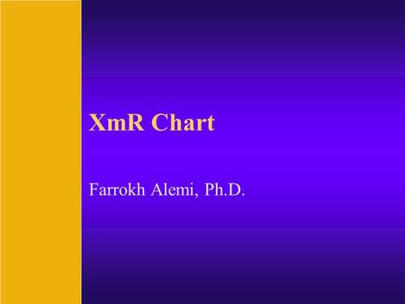XmR Chart Farrokh Alemi, Ph.D.. Purpose of Control Chart  Real or random.  Tell a story of changes in outcomes of the process.