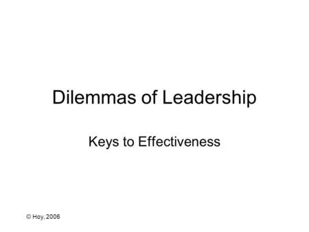 © Hoy, 2006 Dilemmas of Leadership Keys to Effectiveness.