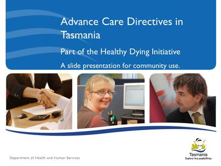 Advance Care Directives in Tasmania Part of the Healthy Dying Initiative A slide presentation for community use.