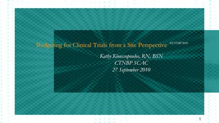 1 Budgeting for Clinical Trials from a Site Perspective ©CTNBP 2010 Kathy Kioussopoulos, RN, BSN CTNBP SCAC 27 September 2010 Kathy Kioussopoulos, RN,