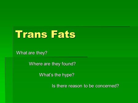 Trans Fats What are they? Where are they found? Where are they found? What’s the hype? What’s the hype? Is there reason to be concerned? Is there reason.