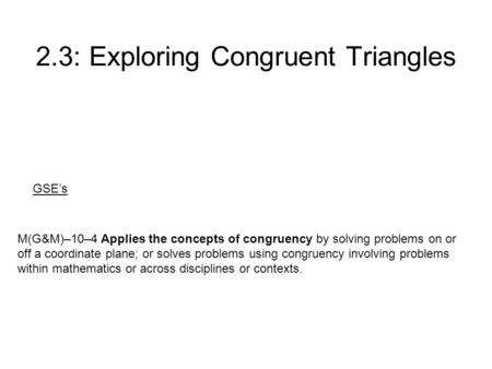 2.3: Exploring Congruent Triangles M(G&M)–10–4 Applies the concepts of congruency by solving problems on or off a coordinate plane; or solves problems.