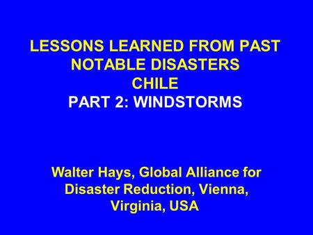 LESSONS LEARNED FROM PAST NOTABLE DISASTERS CHILE PART 2: WINDSTORMS Walter Hays, Global Alliance for Disaster Reduction, Vienna, Virginia, USA.