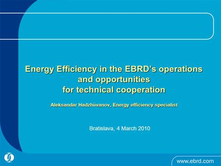Energy Efficiency in the EBRD’s operations and opportunities for technical cooperation Aleksandar Hadzhiivanov, Energy efficiency specialist Energy Efficiency.
